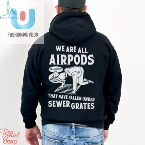 We Are All Airpods That Have Fallen Under Sewer Grates Shirt fashionwaveus 1 3
