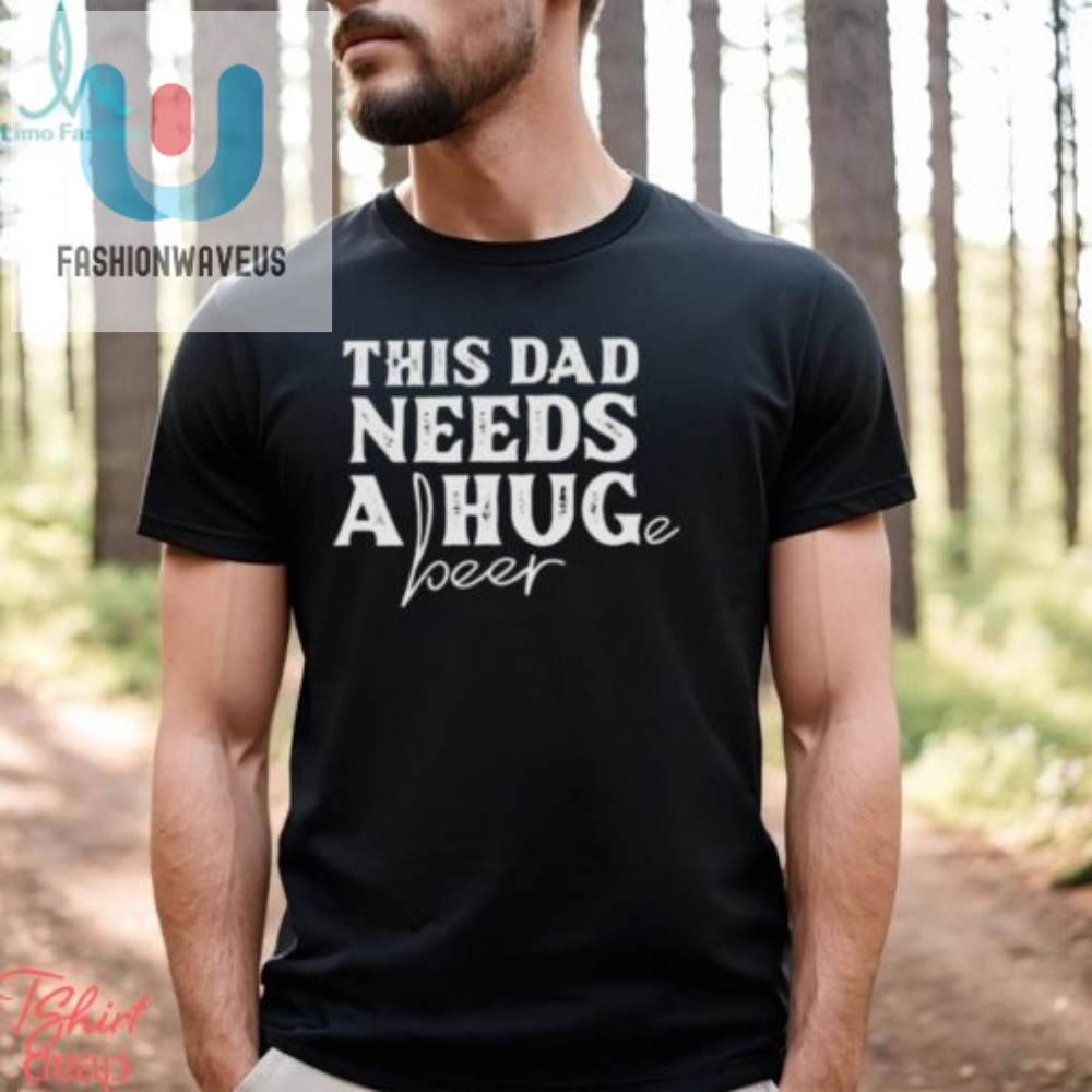 This Dad Needs A Huge Beer Shirt 
