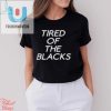 Tired Of The Blacks T Shirt fashionwaveus 1