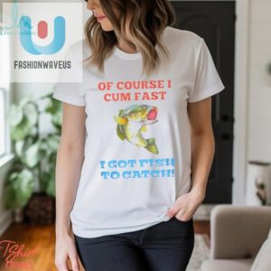 Of Course I Cum Fast I Got Fish To Catch Shirt fashionwaveus 1 9