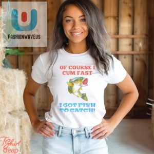 Of Course I Cum Fast I Got Fish To Catch Shirt fashionwaveus 1 10