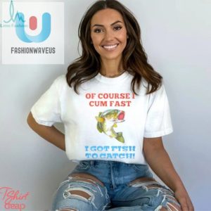 Of Course I Cum Fast I Got Fish To Catch Shirt fashionwaveus 1 11