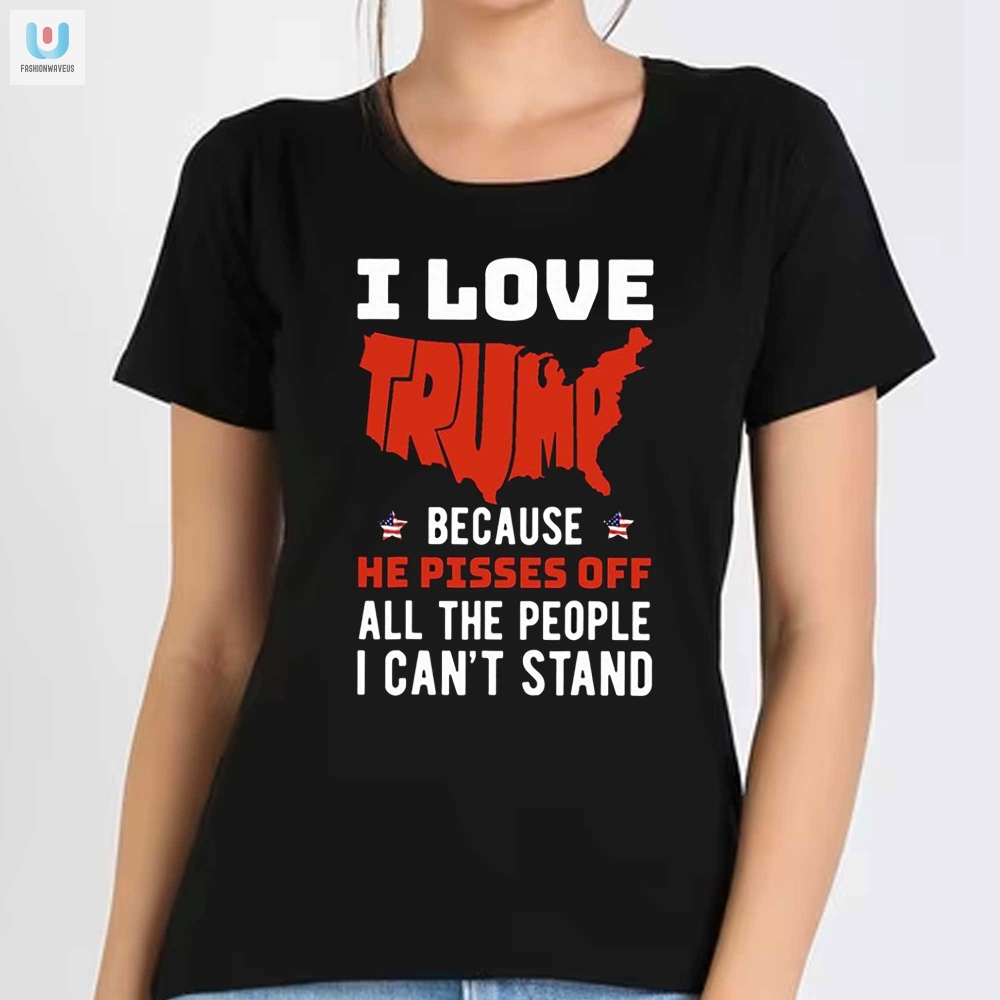 I Love Trump Because He Pisses Off All The People I Cant Stand Shirt 