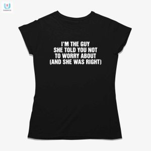 Im The Guy She Told You Not To Worry About And She Was Right Shirt fashionwaveus 1 5