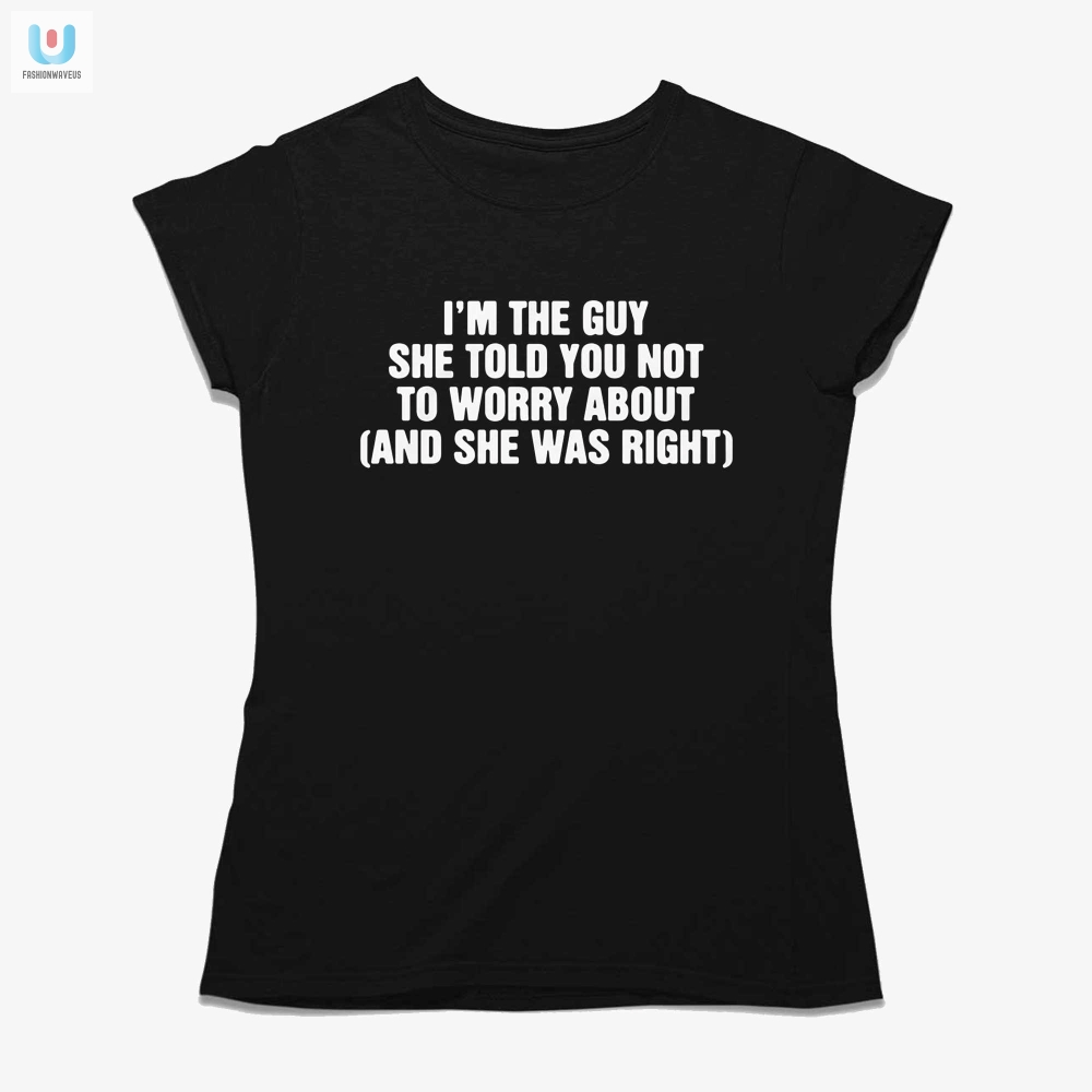 Im The Guy She Told You Not To Worry About And She Was Right Shirt 