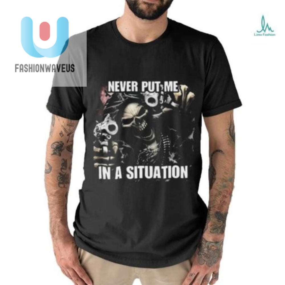Never Put Me In A Situation Skeleton Shirt Guaranteed Cringe 