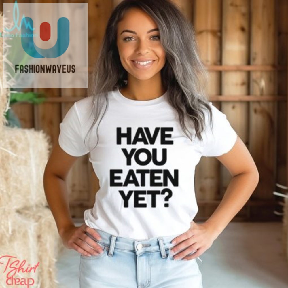 Feed Me Laughs Have You Eaten Yet Shirt