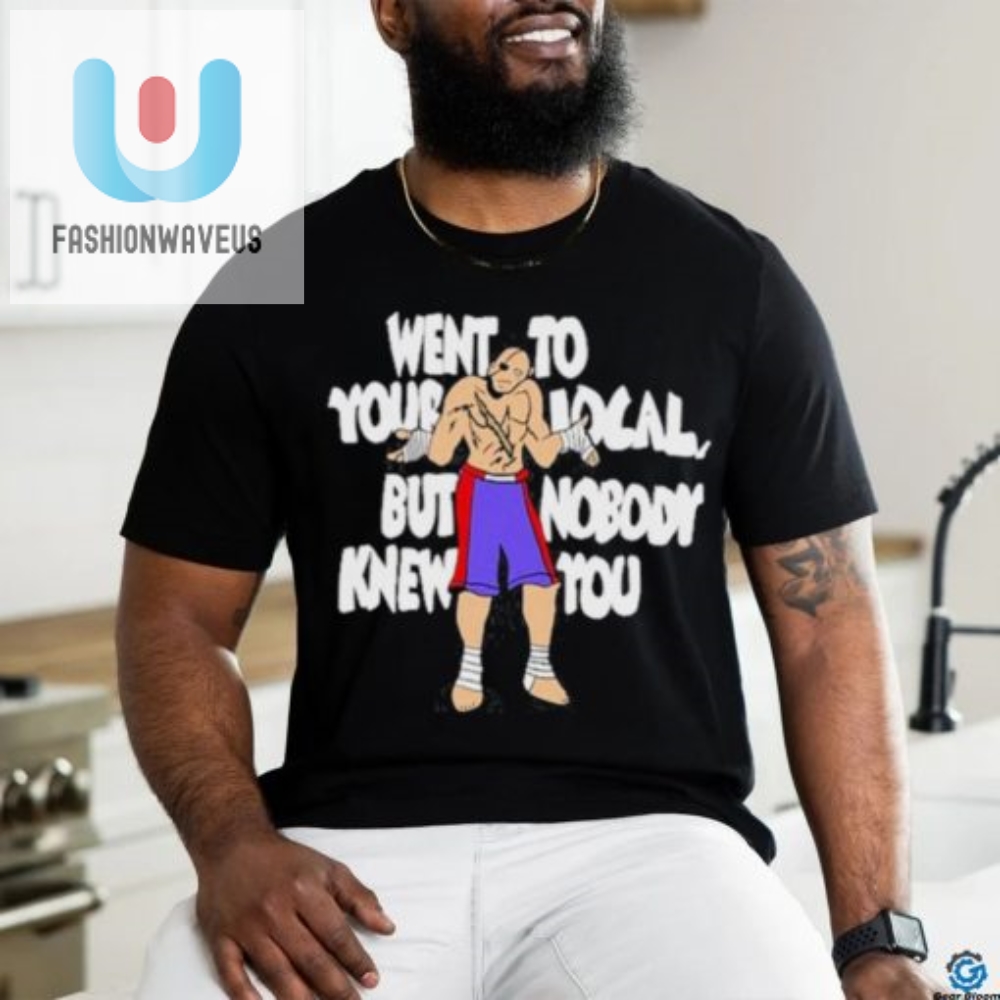 Went To Your Local But No One Knew You Tee  Hilarious Urban Shirt