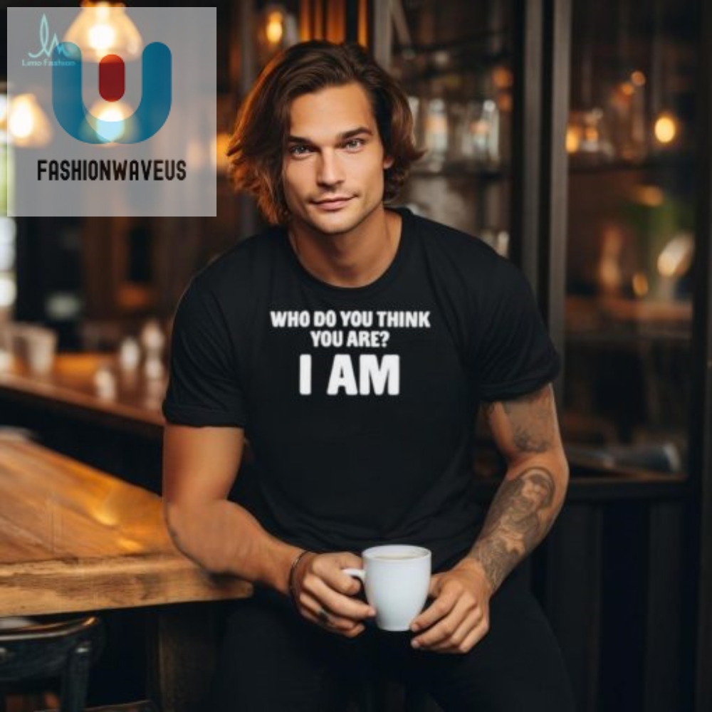 Who Do You Think You Are I Am Shirt  Uniquely Hilarious Tee