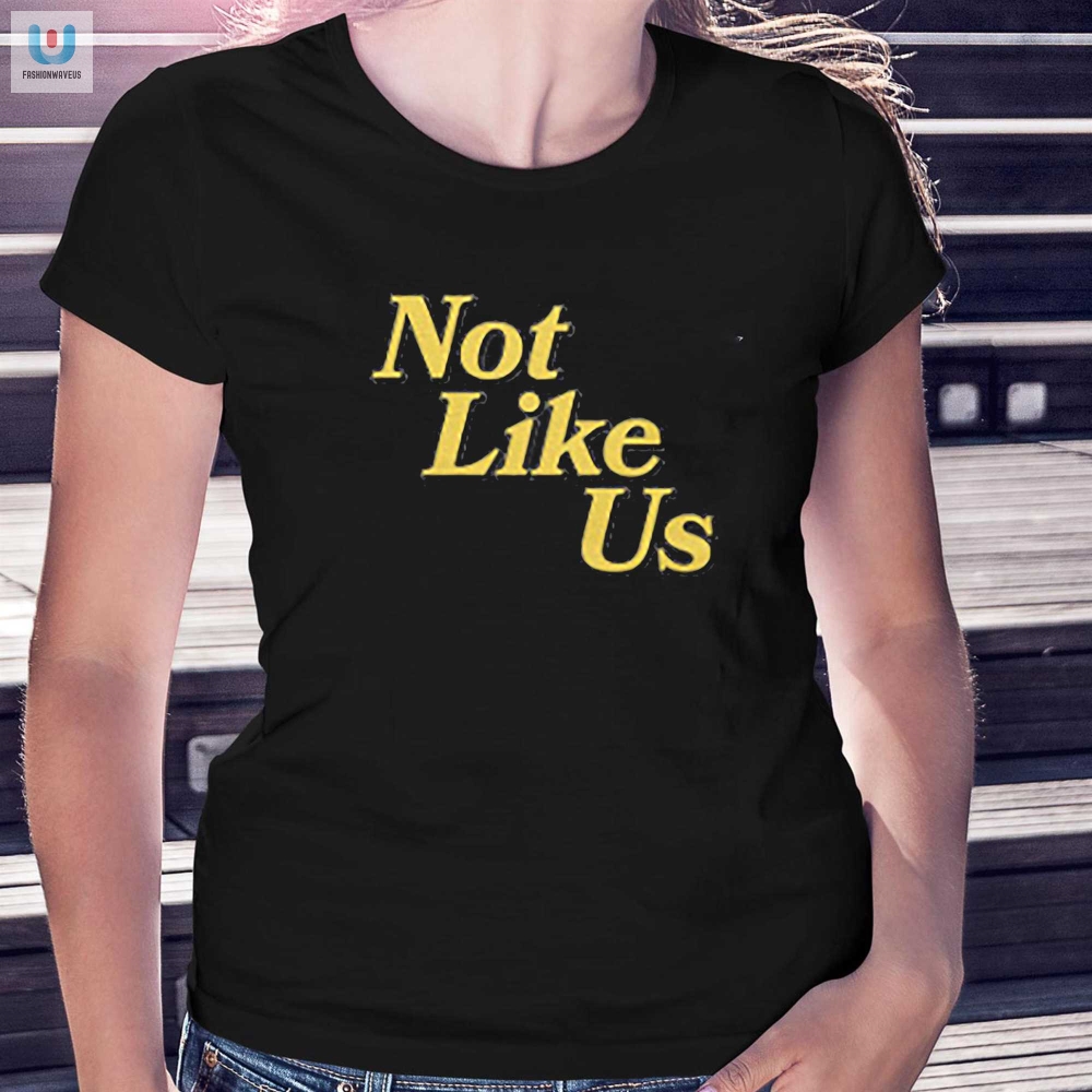 Be A Standout In Our Not Like Us Shirt