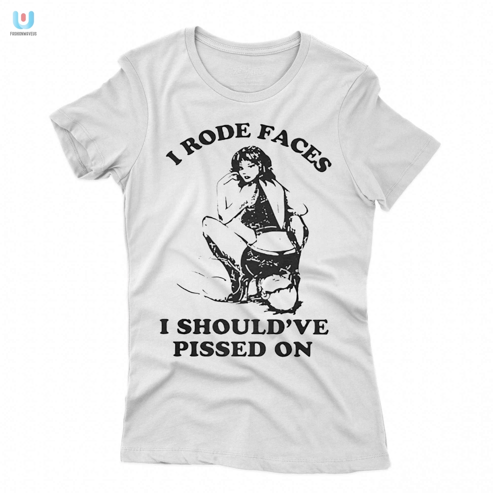 I Rode Faces I Shouldve Pissed On Shirt The Ultimate Humorous Tee