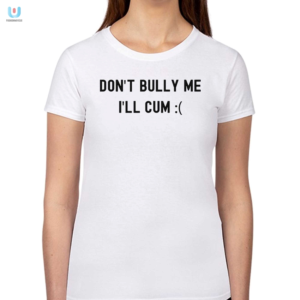 Unique  Hilarious Dont Bully Me Ill Cum Shirt