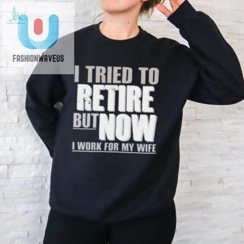 Funny Retired Now I Work For Wife Shirt  Unique Gift Idea