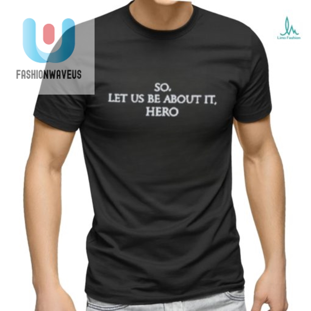 Get Your Hero On Hilarious So Let Us Be About It Tee