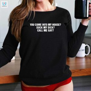 Funny Unique You Come Into My House Suck My Dick Call Me Gay Shirt fashionwaveus 1 1