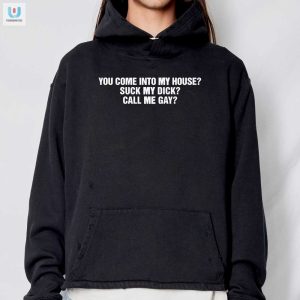 Funny Unique You Come Into My House Suck My Dick Call Me Gay Shirt fashionwaveus 1 2