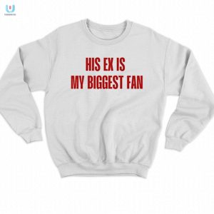 Funny His Ex Is My Biggest Fan Shirt Unique Hilarious fashionwaveus 1 3