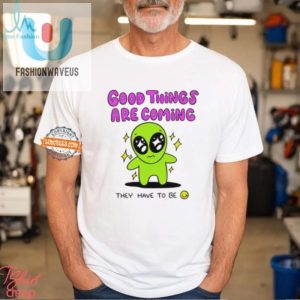 Funny Alien Shirt Good Things Are Coming They Have To Be fashionwaveus 1 1