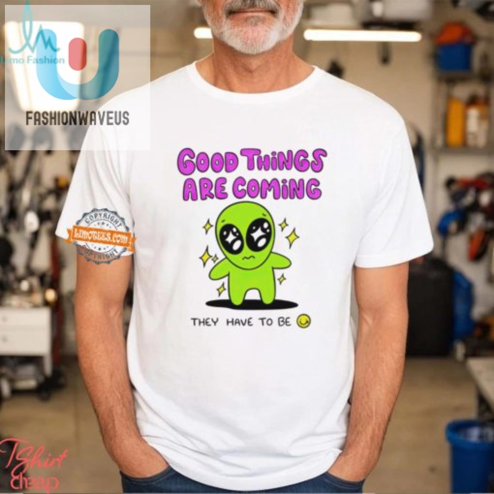 Funny Alien Shirt  Good Things Are Coming They Have To Be
