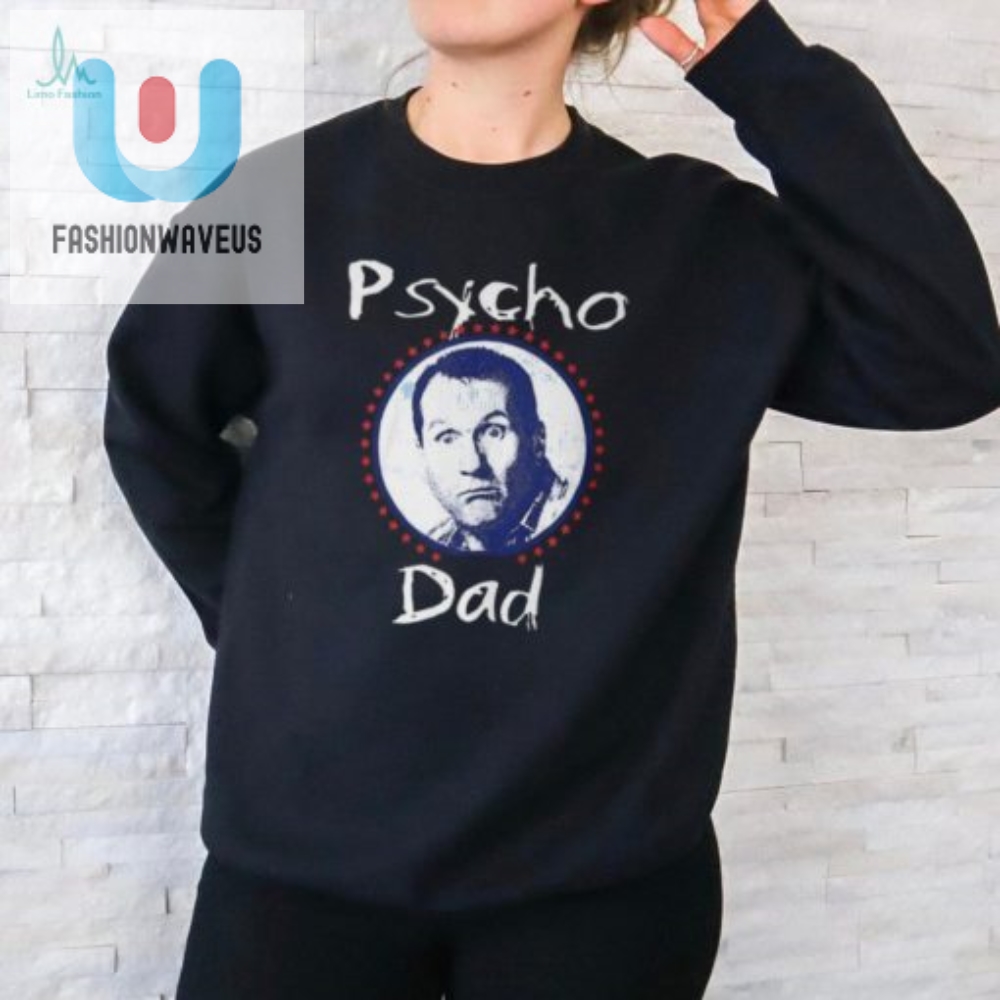 Hilarious Psycho Dad Tshirt  Unique Funny Gift