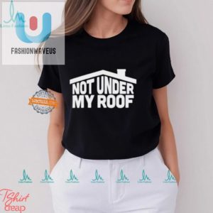 Hilarious Not Under My Roof Shirt Unique And Funny Tee fashionwaveus 1 3