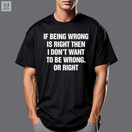 Funny If Being Wrong Is Right Tshirt Unique Quirky fashionwaveus 1