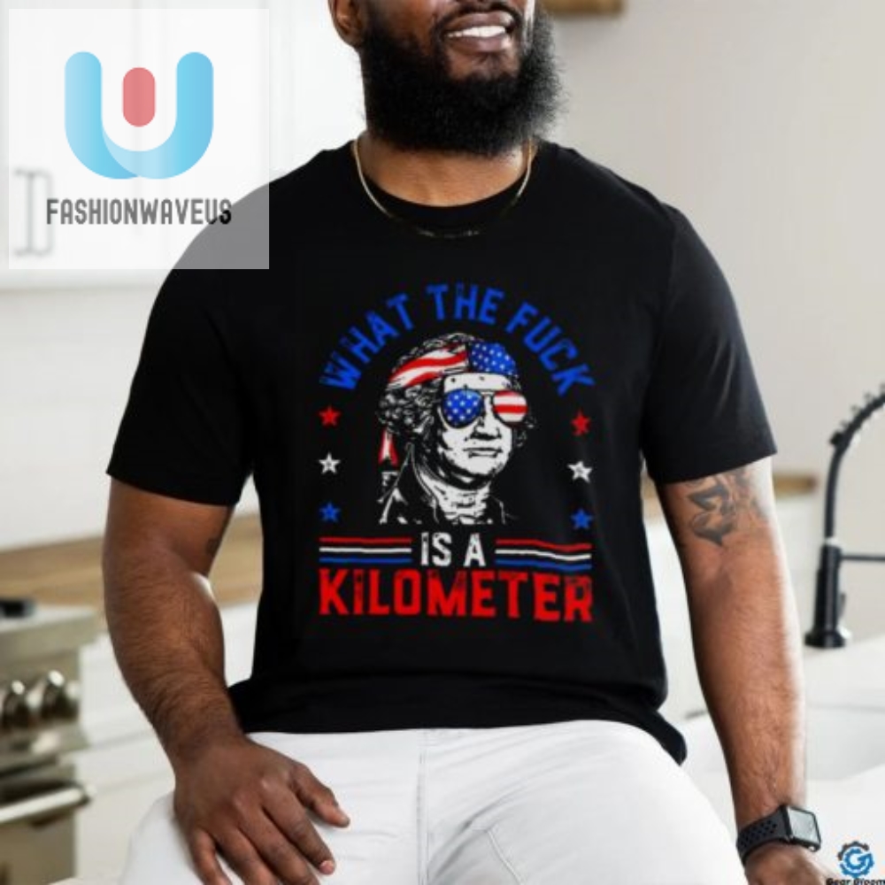 Funny What The F Is A Kilometer 4Th July George Washington Tee