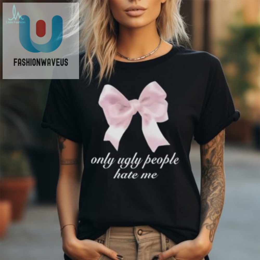 Funny Only Ugly People Hate Me Shirt  Unique  Hilarious Tee