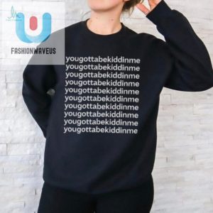 Get Laughs With The Official Yougottabekiddinme Shirt fashionwaveus 1 2