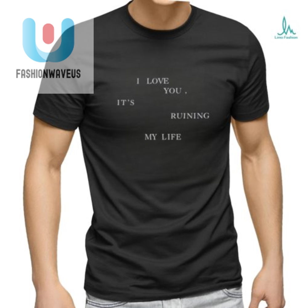 Funny I Love You Its Ruining My Life Shirt  Unique Gift