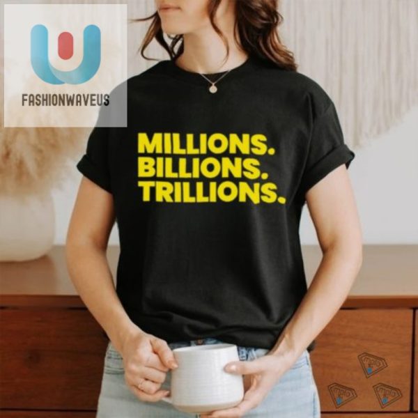 Funny Millions Billions Trillions Shirt Stand Out In Style fashionwaveus 1 3