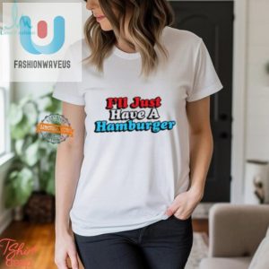 Hilarious Ill Just Have A Hamburger Unique Tshirt fashionwaveus 1 1