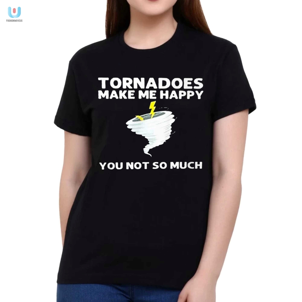 Tornadoes Make Me Happy Shirt  Hilarious  Unique Apparel