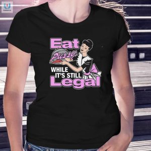 Funny Legal Eat Pussy Shirt Limited Edition Tee fashionwaveus 1 1