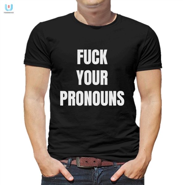 Hilarious Fuck Your Pronouns Shirt Bold Statement Tee fashionwaveus 1