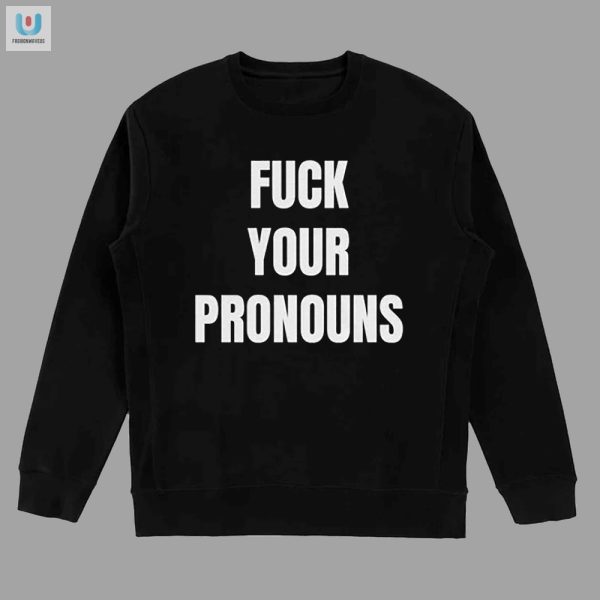 Hilarious Fuck Your Pronouns Shirt Bold Statement Tee fashionwaveus 1 3