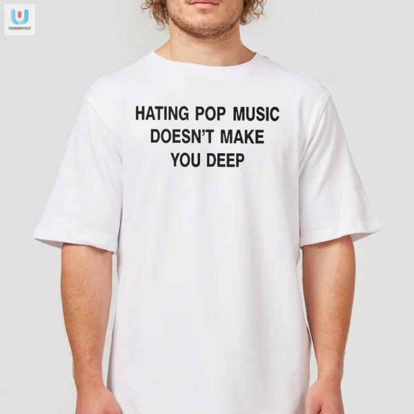 Funny Unique Tee Hating Pop Music Doesnt Make You Deep fashionwaveus 1