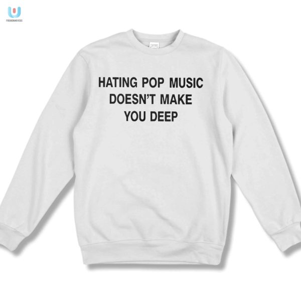 Funny Unique Tee Hating Pop Music Doesnt Make You Deep fashionwaveus 1 3