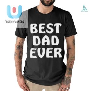 Best Dad Ever Funny Shirt Hilarious Unique Gift Idea fashionwaveus 1 1