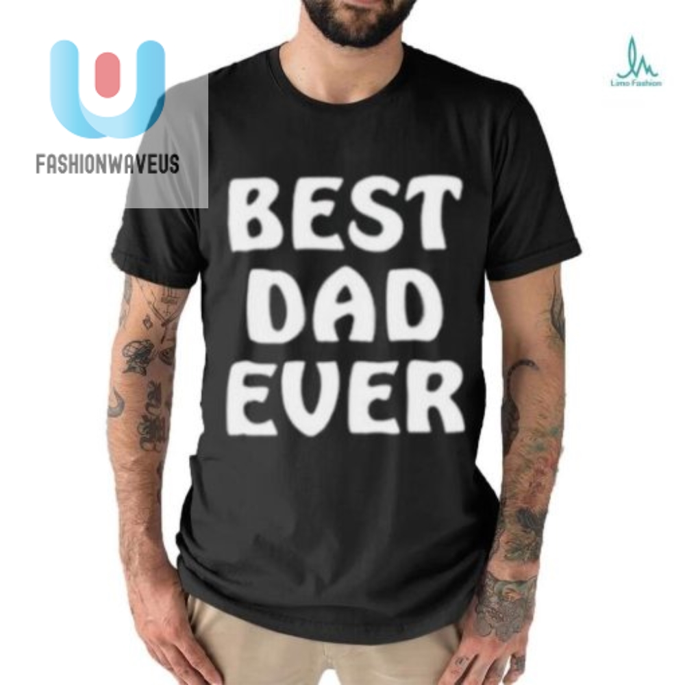 Best Dad Ever Funny Shirt  Hilarious  Unique Gift Idea