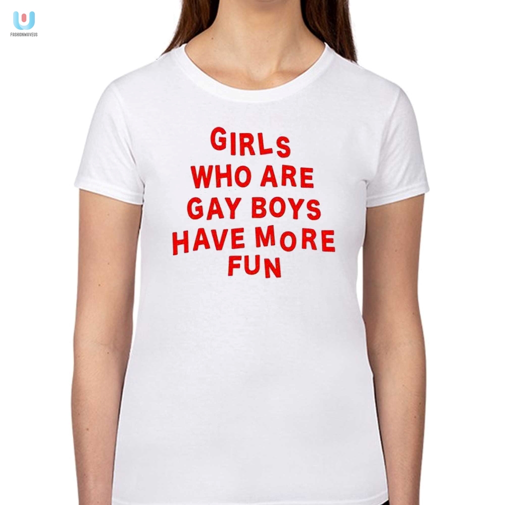 Funny Girls Who Are Gay Boys Have More Fun Tshirt
