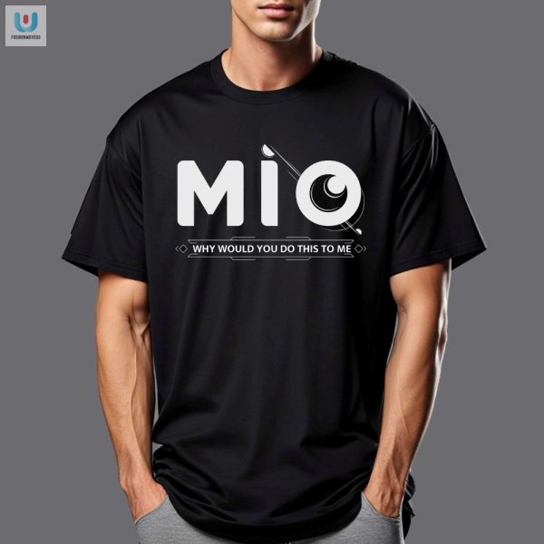 Mio Shirt Hilarious Why Would You Do This To Me Design fashionwaveus 1