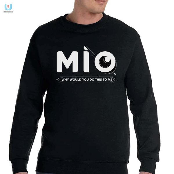 Mio Shirt Hilarious Why Would You Do This To Me Design fashionwaveus 1 3