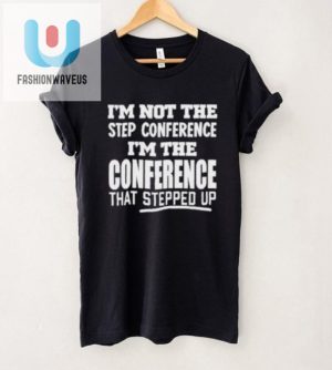 Funny Im The Conference That Stepped Up Tshirt Unique Gift fashionwaveus 1 4