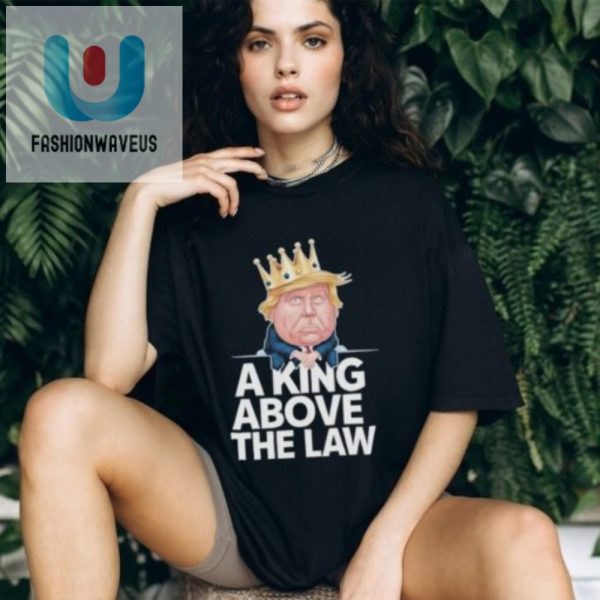 Funny Trump King Tshirt Unique Official A King Above The Law fashionwaveus 1 2