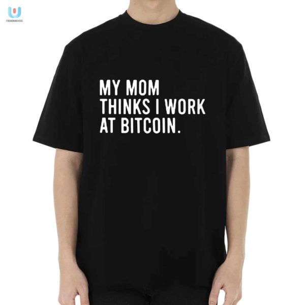 My Mom Thinks I Work At Bitcoin Shirt Hilarious Gift fashionwaveus 1