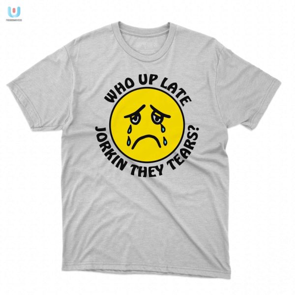 Stay Up Laughing Unique Who Up Late Jorkin Tears Shirt fashionwaveus 1