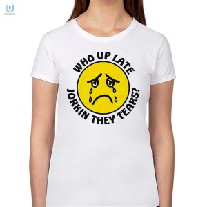 Stay Up Laughing Unique Who Up Late Jorkin Tears Shirt fashionwaveus 1 1