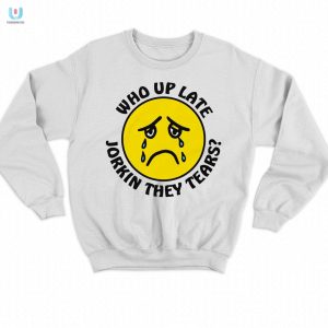 Stay Up Laughing Unique Who Up Late Jorkin Tears Shirt fashionwaveus 1 3