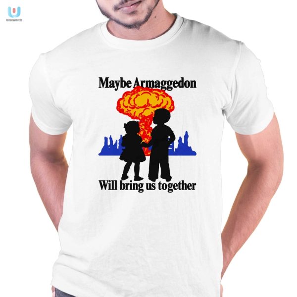 Funny Maybe Armaggedon Will Bring Us Together Tee fashionwaveus 1